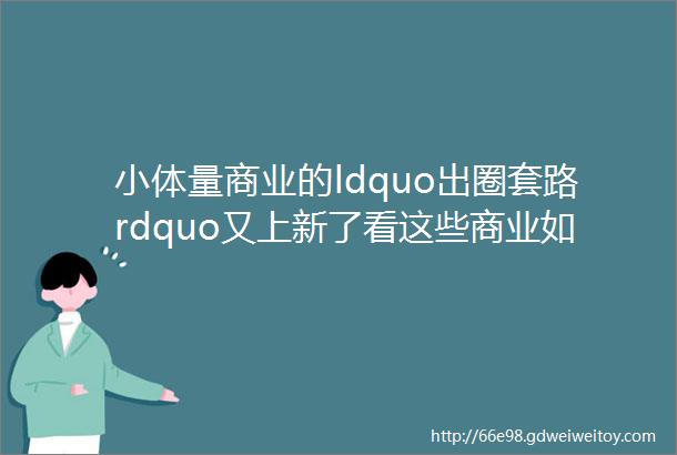 小体量商业的ldquo出圈套路rdquo又上新了看这些商业如何把ldquo小精美rdquo做出不同花样来